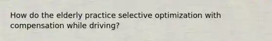 How do the elderly practice selective optimization with compensation while driving?