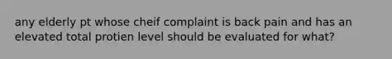 any elderly pt whose cheif complaint is back pain and has an elevated total protien level should be evaluated for what?