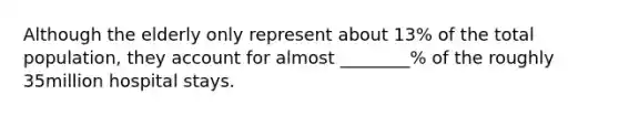 Although the elderly only represent about 13% of the total population, they account for almost ________% of the roughly 35million hospital stays.