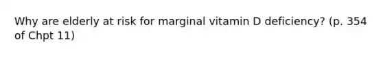 Why are elderly at risk for marginal vitamin D deficiency? (p. 354 of Chpt 11)