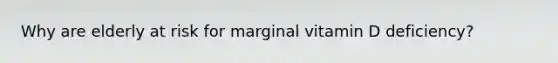 Why are elderly at risk for marginal vitamin D deficiency?