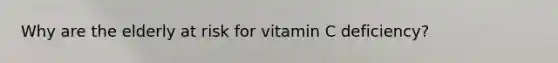 Why are the elderly at risk for vitamin C deficiency?