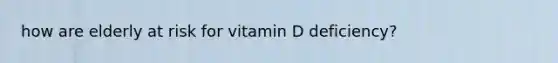 how are elderly at risk for vitamin D deficiency?