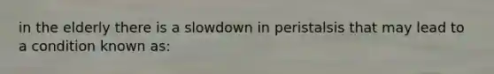 in the elderly there is a slowdown in peristalsis that may lead to a condition known as: