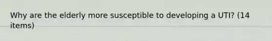 Why are the elderly more susceptible to developing a UTI? (14 items)