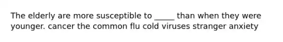 The elderly are more susceptible to _____ than when they were younger. cancer the common flu cold viruses stranger anxiety