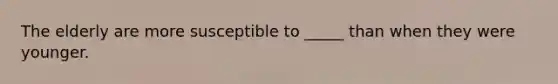 The elderly are more susceptible to _____ than when they were younger.