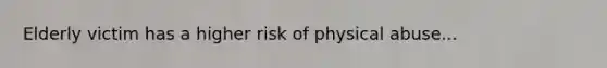 Elderly victim has a higher risk of physical abuse...