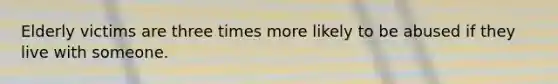 Elderly victims are three times more likely to be abused if they live with someone.