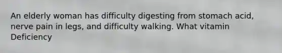 An elderly woman has difficulty digesting from stomach acid, nerve pain in legs, and difficulty walking. What vitamin Deficiency