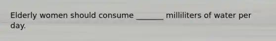 Elderly women should consume _______ milliliters of water per day.