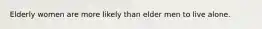 Elderly women are more likely than elder men to live alone.