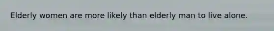 Elderly women are more likely than elderly man to live alone.