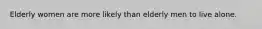 Elderly women are more likely than elderly men to live alone.