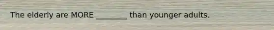 The elderly are MORE ________ than younger adults.