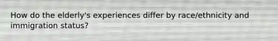 How do the elderly's experiences differ by race/ethnicity and immigration status?