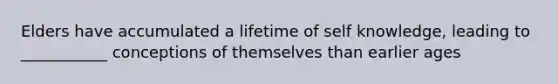 Elders have accumulated a lifetime of self knowledge, leading to ___________ conceptions of themselves than earlier ages