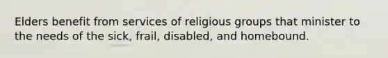 Elders benefit from services of religious groups that minister to the needs of the sick, frail, disabled, and homebound.