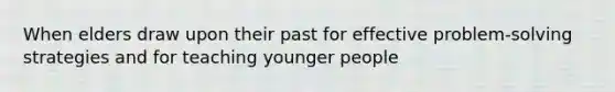 When elders draw upon their past for effective problem-solving strategies and for teaching younger people