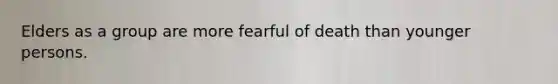 Elders as a group are more fearful of death than younger persons.