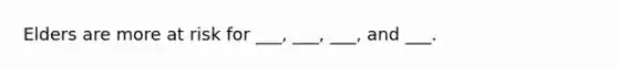 Elders are more at risk for ___, ___, ___, and ___.