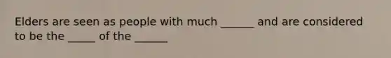 Elders are seen as people with much ______ and are considered to be the _____ of the ______