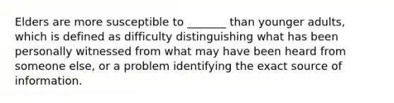 Elders are more susceptible to _______ than younger adults, which is defined as difficulty distinguishing what has been personally witnessed from what may have been heard from someone else, or a problem identifying the exact source of information.