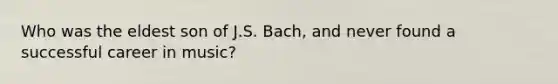 Who was the eldest son of J.S. Bach, and never found a successful career in music?