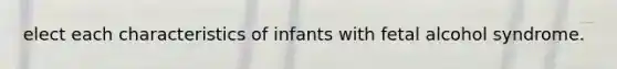 elect each characteristics of infants with fetal alcohol syndrome.