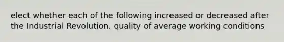 elect whether each of the following increased or decreased after the Industrial Revolution. quality of average working conditions