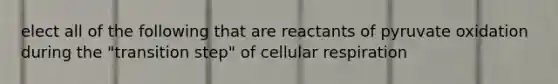 elect all of the following that are reactants of pyruvate oxidation during the "transition step" of <a href='https://www.questionai.com/knowledge/k1IqNYBAJw-cellular-respiration' class='anchor-knowledge'>cellular respiration</a>