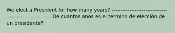 We elect a President for how many years? -------------------------------------------------------- De cuantos anos es el termino de elección de un presidente?