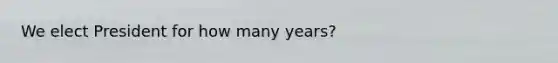 We elect President for how many years?