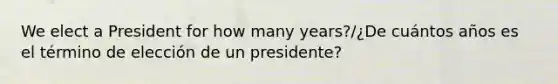 We elect a President for how many years?/¿De cuántos años es el término de elección de un presidente?