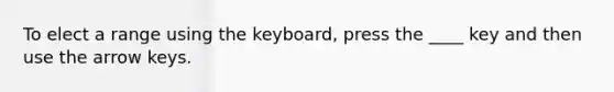 To elect a range using the keyboard, press the ____ key and then use the arrow keys.