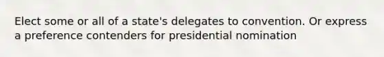 Elect some or all of a state's delegates to convention. Or express a preference contenders for presidential nomination