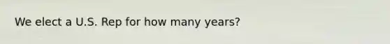 We elect a U.S. Rep for how many years?