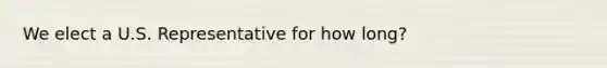 We elect a U.S. Representative for how long?