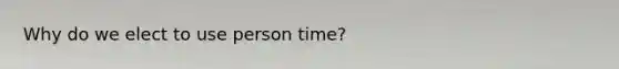 Why do we elect to use person time?