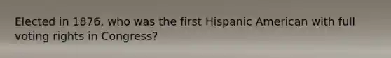 Elected in 1876, who was the first Hispanic American with full voting rights in Congress?