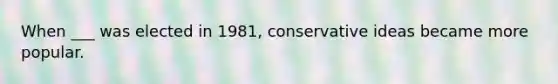 When ___ was elected in 1981, conservative ideas became more popular.