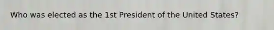 Who was elected as the 1st President of the United States?