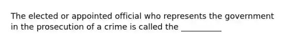 The elected or appointed official who represents the government in the prosecution of a crime is called the __________