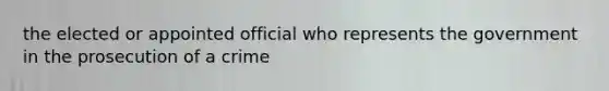 the elected or appointed official who represents the government in the prosecution of a crime