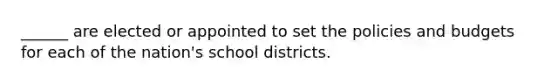 ______ are elected or appointed to set the policies and budgets for each of the nation's school districts.