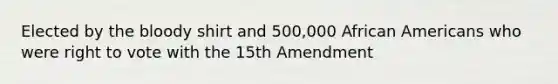 Elected by the bloody shirt and 500,000 African Americans who were right to vote with the 15th Amendment