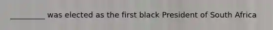 _________ was elected as the first black President of South Africa