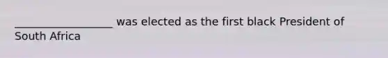 __________________ was elected as the first black President of South Africa