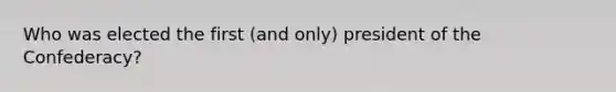 Who was elected the first (and only) president of the Confederacy?