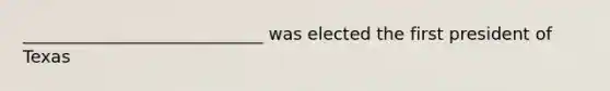 ____________________________ was elected the first president of Texas